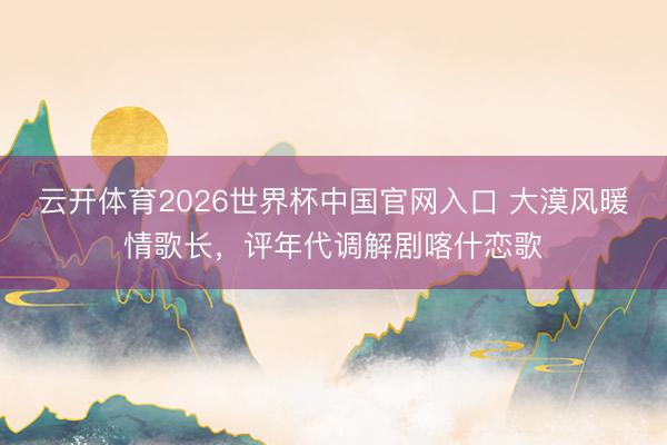 云开体育2026世界杯中国官网入口 大漠风暖情歌长，评年代调解剧喀什恋歌