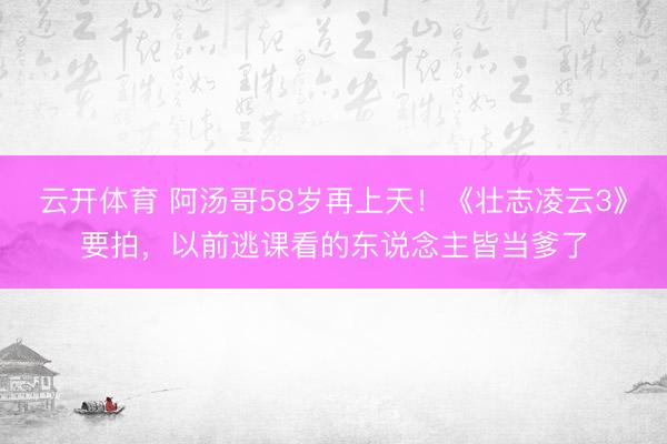 云开体育 阿汤哥58岁再上天！《壮志凌云3》要拍，以前逃课看的东说念主皆当爹了