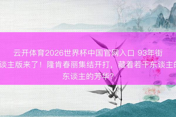 云开体育2026世界杯中国官网入口 93年街霸真东谈主版来了!隆肯春丽集结开打,藏着若干东谈主的芳华?