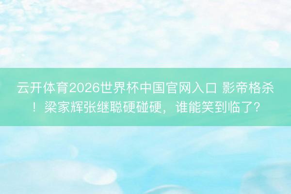 云开体育2026世界杯中国官网入口 影帝格杀！梁家辉张继聪硬碰硬，谁能笑到临了？