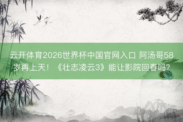云开体育2026世界杯中国官网入口 阿汤哥58岁再上天!《壮志凌云3》能让影院回春吗?