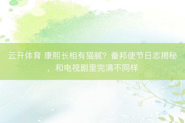 云开体育 康熙长相有猫腻？番邦使节日志揭秘，和电视剧里完满不同样