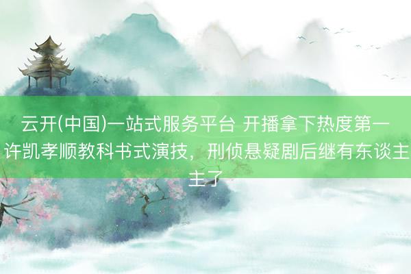 云开(中国)一站式服务平台 开播拿下热度第一!许凯孝顺教科书式演技,刑侦悬疑剧后继有东谈主了