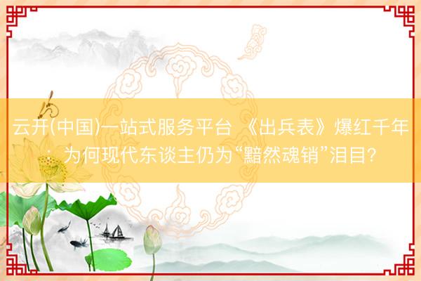 云开(中国)一站式服务平台 《出兵表》爆红千年：为何现代东谈主仍为“黯然魂销”泪目？