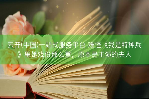 云开(中国)一站式服务平台 难怪《我是特种兵》里她戏份那么重,原本是主演的夫人