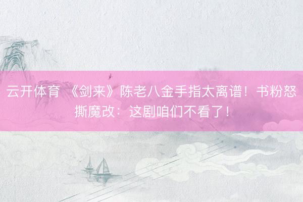 云开体育 《剑来》陈老八金手指太离谱!书粉怒撕魔改:这剧咱们不看了!