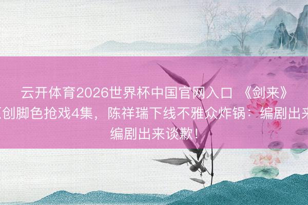 云开体育2026世界杯中国官网入口 《剑来》剧版原创脚色抢戏4集，陈祥瑞下线不雅众炸锅：编剧出来谈歉！