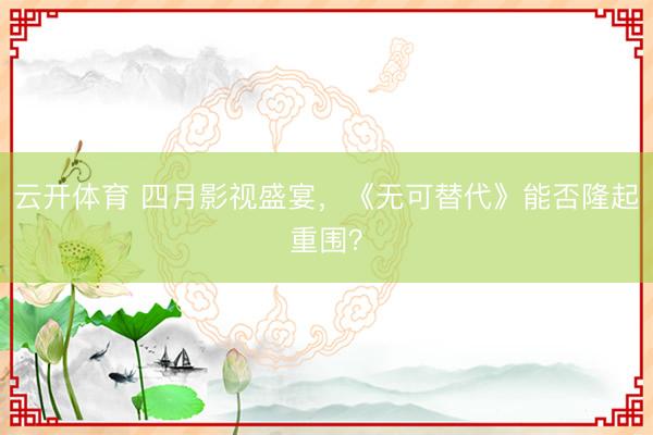 云开体育 四月影视盛宴，《无可替代》能否隆起重围？
