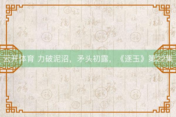 云开体育 力破泥沼，矛头初露，《逐玉》第22集
