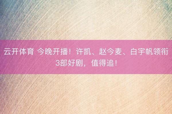 云开体育 今晚开播！许凯、赵今麦、白宇帆领衔3部好剧，值得追！