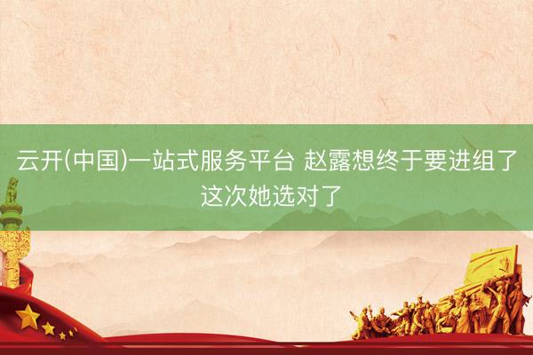云开(中国)一站式服务平台 赵露想终于要进组了 这次她选对了