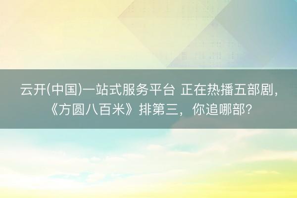 云开(中国)一站式服务平台 正在热播五部剧，《方圆八百米》排第三，你追哪部？