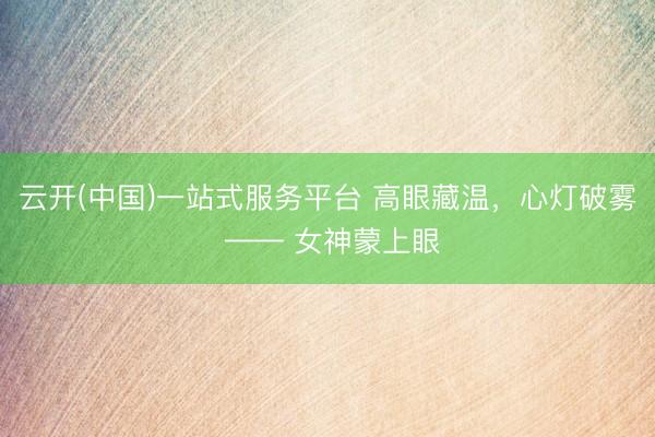 云开(中国)一站式服务平台 高眼藏温，心灯破雾 —— 女神蒙上眼