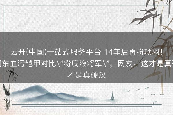 云开(中国)一站式服务平台 14年后再扮项羽！何润东血污铠甲对比