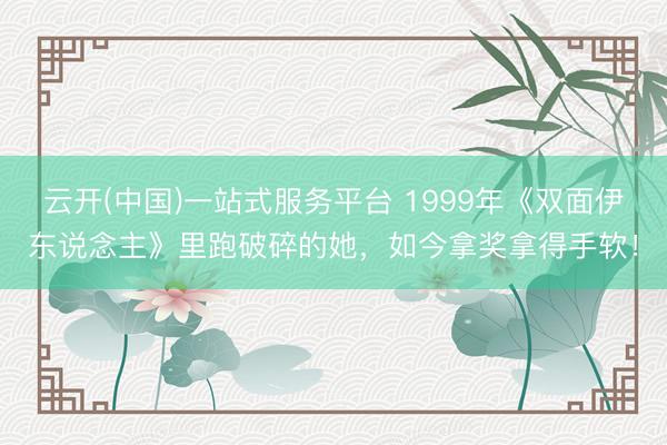 云开(中国)一站式服务平台 1999年《双面伊东说念主》里跑破碎的她，如今拿奖拿得手软！