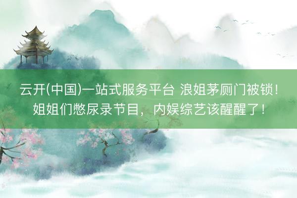 云开(中国)一站式服务平台 浪姐茅厕门被锁！姐姐们憋尿录节目，内娱综艺该醒醒了！