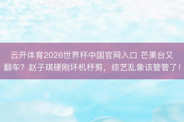 云开体育2026世界杯中国官网入口 芒果台又翻车？赵子琪硬刚坏机杼剪，综艺乱象该管管了！