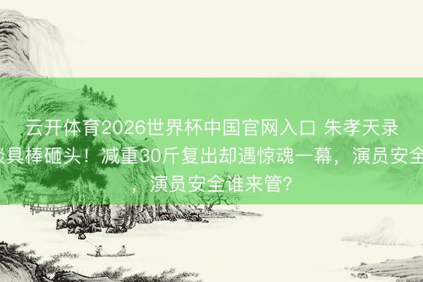 云开体育2026世界杯中国官网入口 朱孝天录节目被谈具棒砸头！减重30斤复出却遇惊魂一幕，演员安全谁来管？