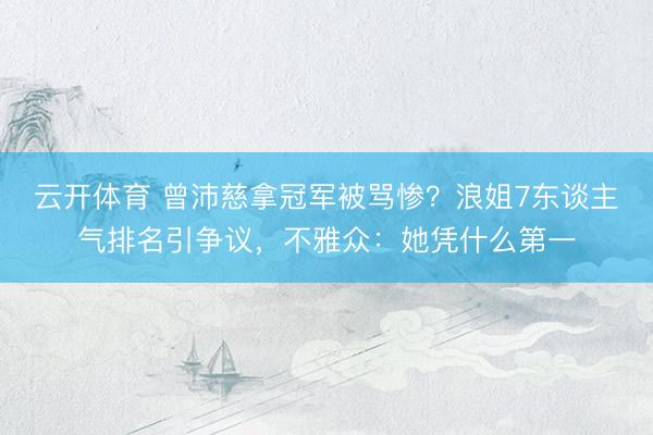 云开体育 曾沛慈拿冠军被骂惨？浪姐7东谈主气排名引争议，不雅众：她凭什么第一