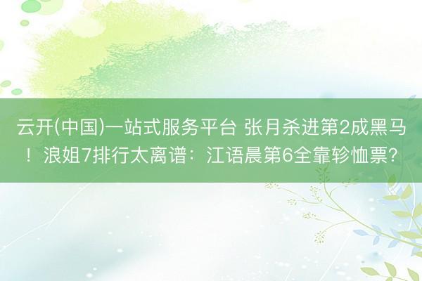 云开(中国)一站式服务平台 张月杀进第2成黑马！浪姐7排行太离谱：江语晨第6全靠轸恤票？