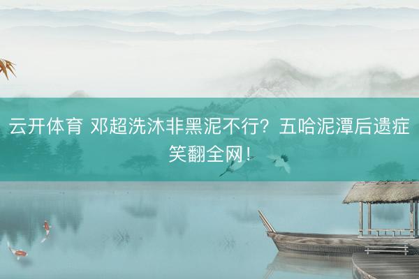 云开体育 邓超洗沐非黑泥不行？五哈泥潭后遗症笑翻全网！