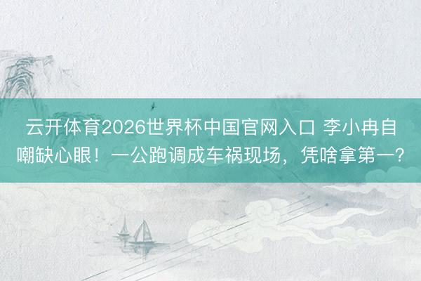 云开体育2026世界杯中国官网入口 李小冉自嘲缺心眼！一公跑调成车祸现场，凭啥拿第一？