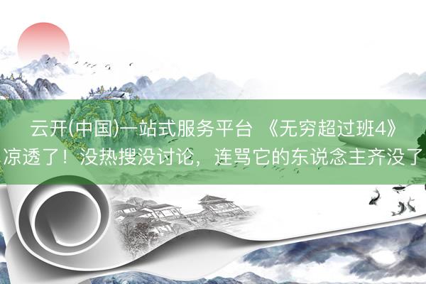 云开(中国)一站式服务平台 《无穷超过班4》凉透了！没热搜没讨论，连骂它的东说念主齐没了