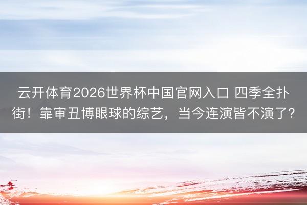 云开体育2026世界杯中国官网入口 四季全扑街!靠审丑博眼球的综艺,当今连演皆不演了?