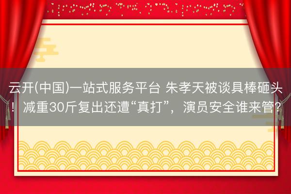 云开(中国)一站式服务平台 朱孝天被谈具棒砸头！减重30斤复出还遭“真打”，演员安全谁来管？