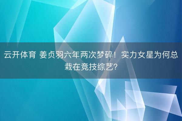 云开体育 姜贞羽六年两次梦碎！实力女星为何总栽在竞技综艺？