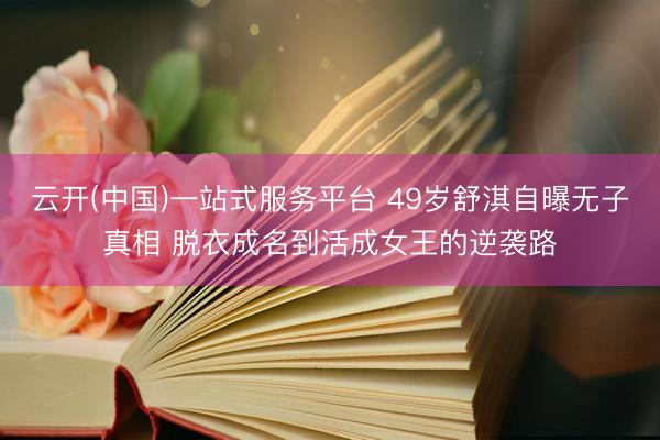 云开(中国)一站式服务平台 49岁舒淇自曝无子真相 脱衣成名到活成女王的逆袭路