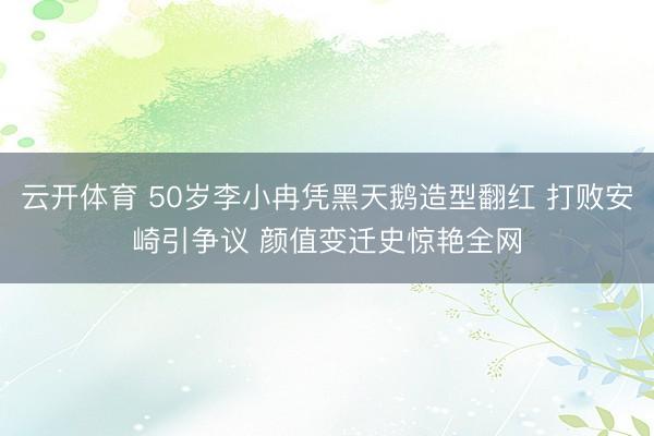 云开体育 50岁李小冉凭黑天鹅造型翻红 打败安崎引争议 颜值变迁史惊艳全网