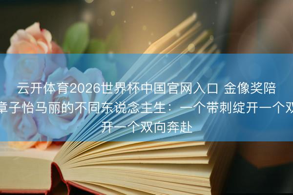 云开体育2026世界杯中国官网入口 金像奖陪跑后，章子怡马丽的不同东说念主生：一个带刺绽开一个双向奔赴