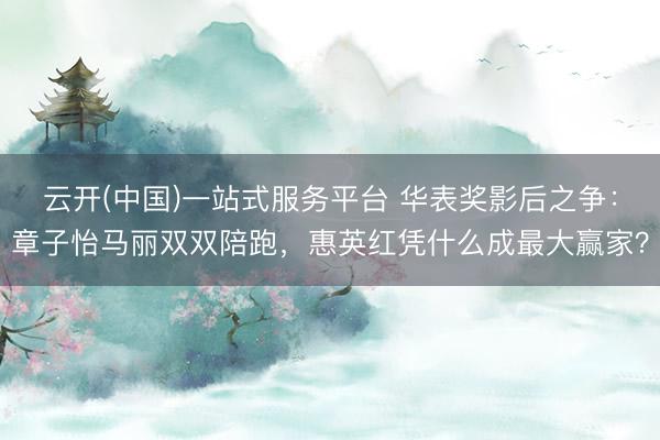 云开(中国)一站式服务平台 华表奖影后之争：章子怡马丽双双陪跑，惠英红凭什么成最大赢家？