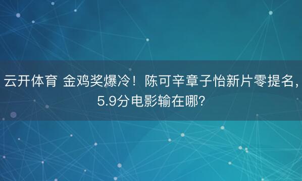 云开体育 金鸡奖爆冷！陈可辛章子怡新片零提名，5.9分电影输在哪？