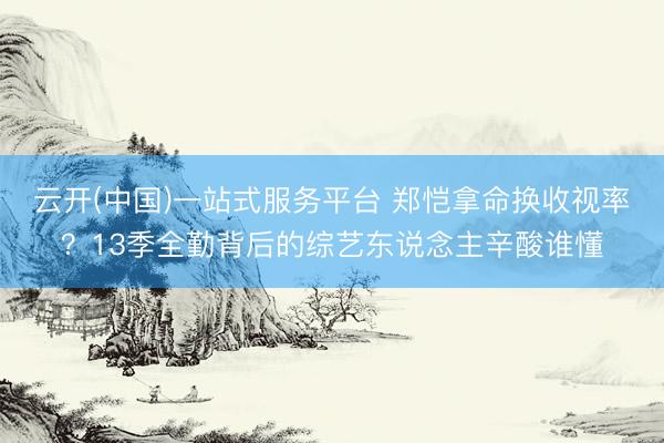 云开(中国)一站式服务平台 郑恺拿命换收视率?13季全勤背后的综艺东说念主辛酸谁懂