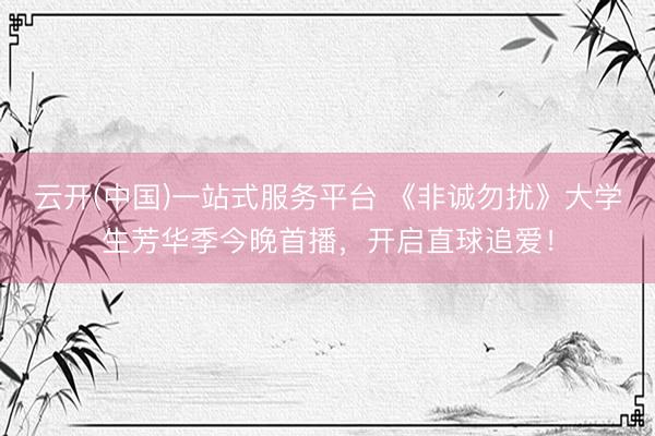 云开(中国)一站式服务平台 《非诚勿扰》大学生芳华季今晚首播，开启直球追爱！
