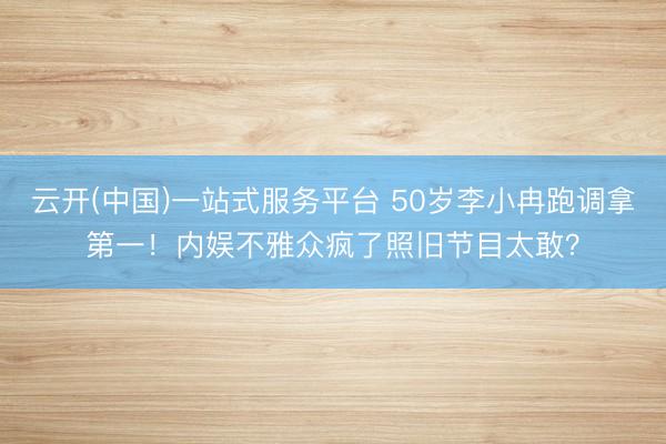 云开(中国)一站式服务平台 50岁李小冉跑调拿第一！内娱不雅众疯了照旧节目太敢？