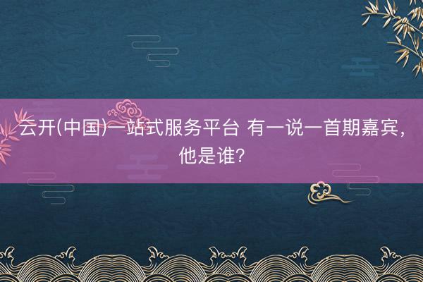 云开(中国)一站式服务平台 有一说一首期嘉宾，他是谁？