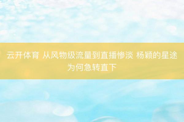 云开体育 从风物级流量到直播惨淡 杨颖的星途为何急转直下