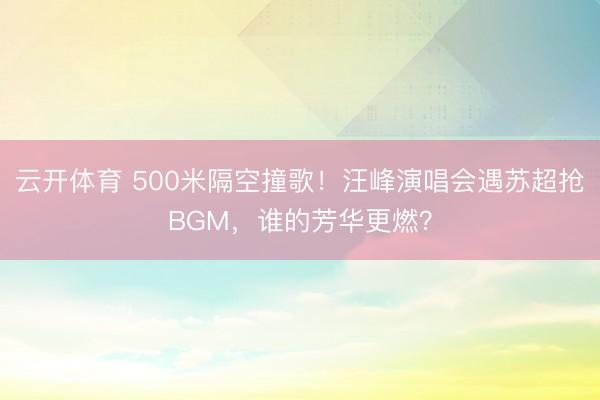 云开体育 500米隔空撞歌！汪峰演唱会遇苏超抢BGM，谁的芳华更燃？