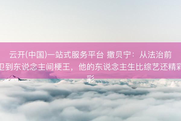 云开(中国)一站式服务平台 撒贝宁:从法治前卫到东说念主间梗王,他的东说念主生比综艺还精彩