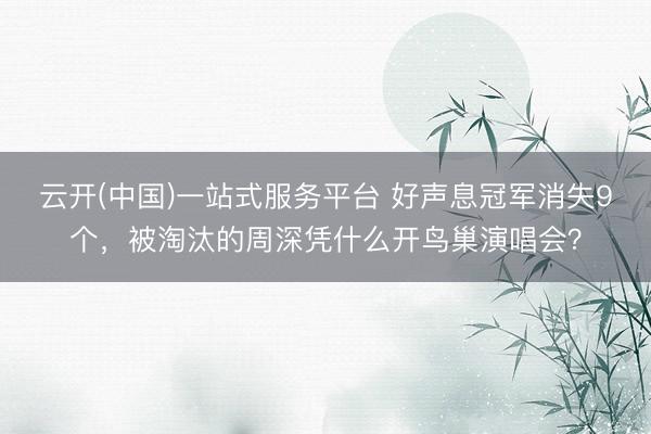 云开(中国)一站式服务平台 好声息冠军消失9个，被淘汰的周深凭什么开鸟巢演唱会？