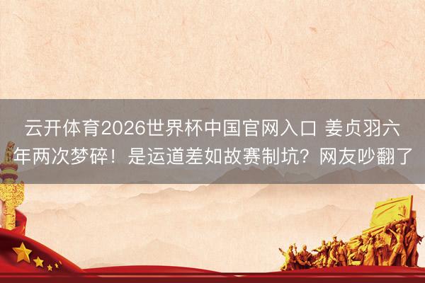 云开体育2026世界杯中国官网入口 姜贞羽六年两次梦碎！是运道差如故赛制坑？网友吵翻了