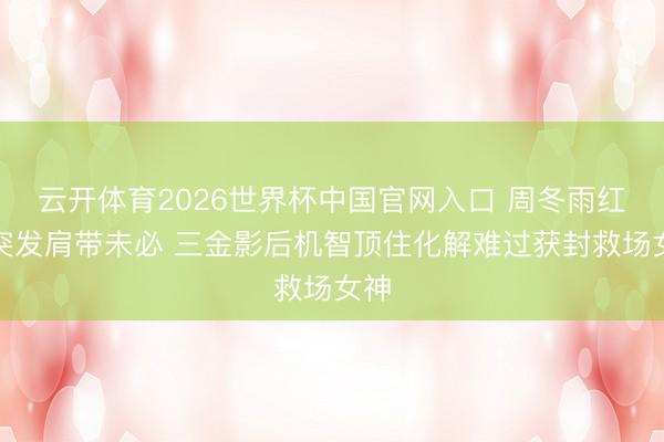 云开体育2026世界杯中国官网入口 周冬雨红毯突发肩带未必 三金影后机智顶住化解难过获封救场女神