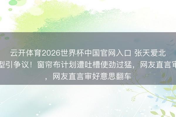 云开体育2026世界杯中国官网入口 张天爱北影节捂眼造型引争议！窗帘布计划遭吐槽使劲过猛，网友直言审好意思翻车
