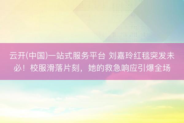 云开(中国)一站式服务平台 刘嘉玲红毯突发未必！校服滑落片刻，她的救急响应引爆全场