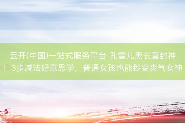 云开(中国)一站式服务平台 孔雪儿黑长直封神！3步减法好意思学，普通女孩也能秒变爽气女神
