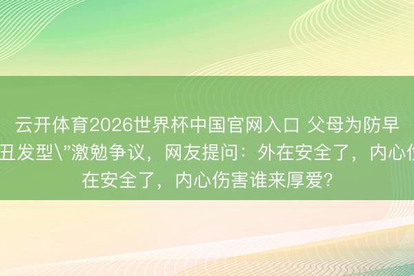 云开体育2026世界杯中国官网入口 父母为防早恋给男儿剪