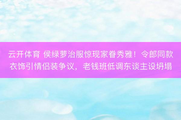 云开体育 侯绿萝治服惊现家眷秀雅！令郎同款衣饰引情侣装争议，老钱班低调东谈主设坍塌